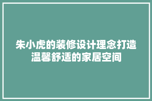 朱小虎的装修设计理念打造温馨舒适的家居空间