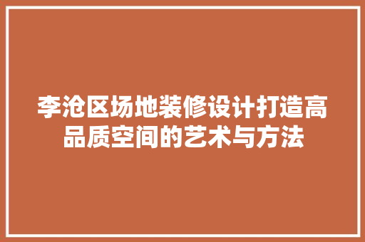 李沧区场地装修设计打造高品质空间的艺术与方法