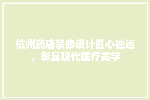 杭州药店装修设计匠心独运，彰显现代医疗美学