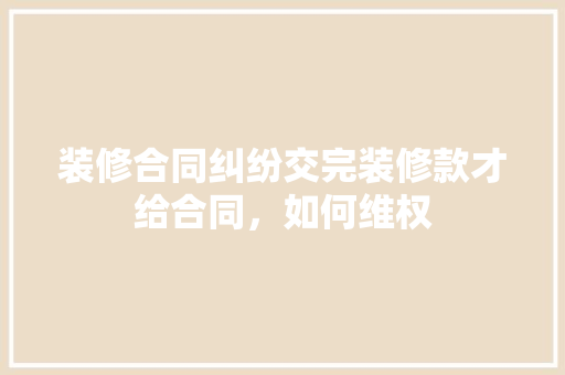 装修合同纠纷交完装修款才给合同，如何维权
