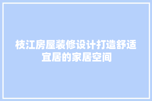 枝江房屋装修设计打造舒适宜居的家居空间