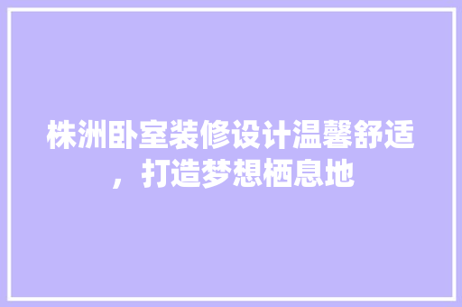 株洲卧室装修设计温馨舒适，打造梦想栖息地
