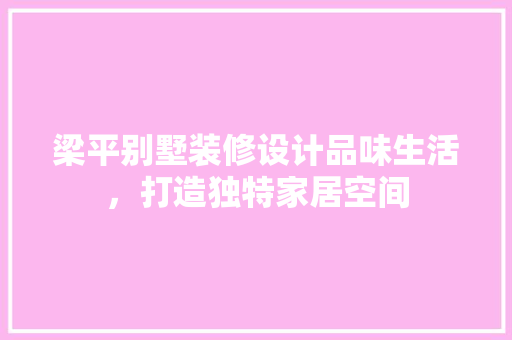 梁平别墅装修设计品味生活，打造独特家居空间