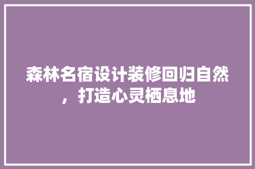 森林名宿设计装修回归自然，打造心灵栖息地