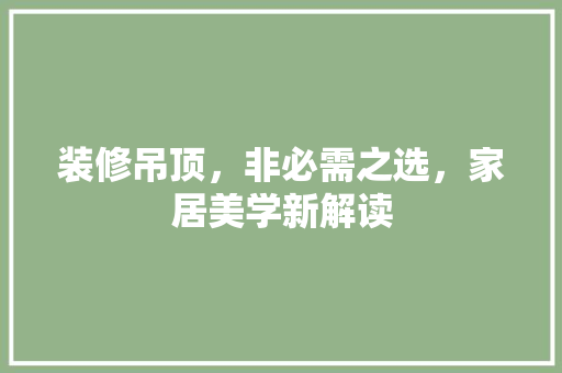 装修吊顶，非必需之选，家居美学新解读