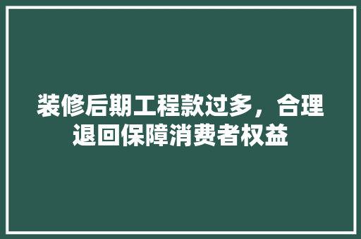 装修后期工程款过多，合理退回保障消费者权益