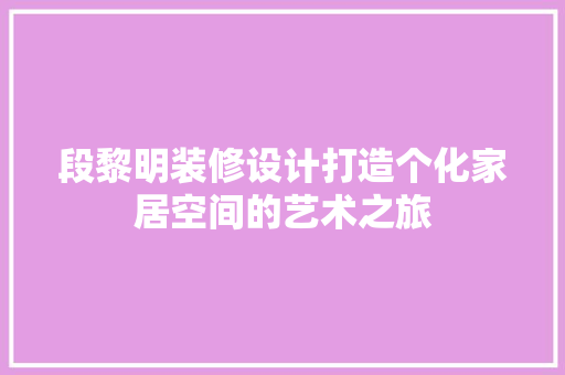 段黎明装修设计打造个化家居空间的艺术之旅