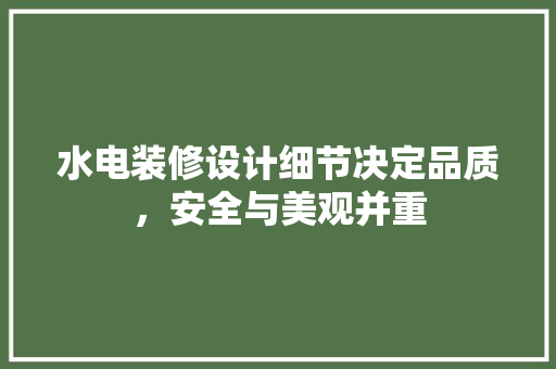 水电装修设计细节决定品质，安全与美观并重
