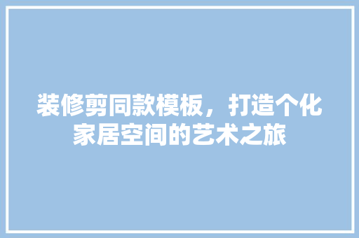 装修剪同款模板，打造个化家居空间的艺术之旅