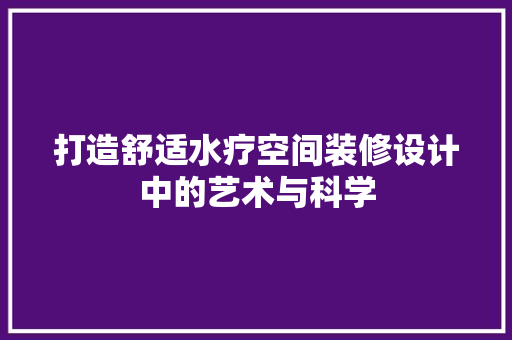 打造舒适水疗空间装修设计中的艺术与科学