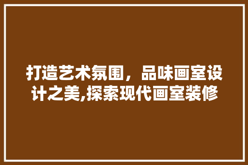 打造艺术氛围，品味画室设计之美,探索现代画室装修的艺术感