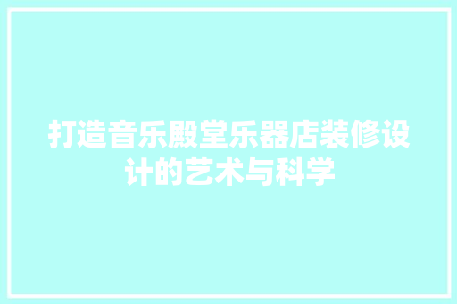 打造音乐殿堂乐器店装修设计的艺术与科学