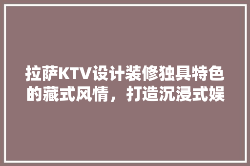 拉萨KTV设计装修独具特色的藏式风情，打造沉浸式娱乐体验
