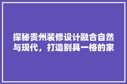 探秘贵州装修设计融合自然与现代，打造别具一格的家居艺术