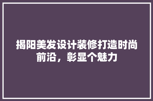 揭阳美发设计装修打造时尚前沿，彰显个魅力