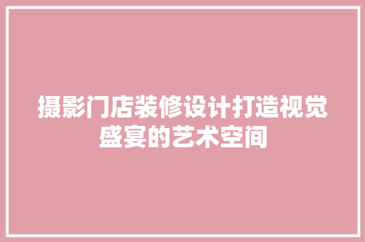 摄影门店装修设计打造视觉盛宴的艺术空间