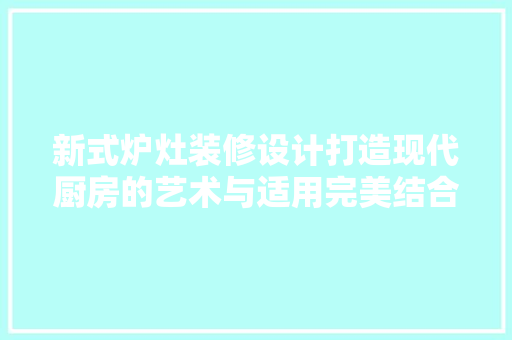 新式炉灶装修设计打造现代厨房的艺术与适用完美结合