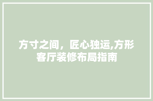 方寸之间，匠心独运,方形客厅装修布局指南