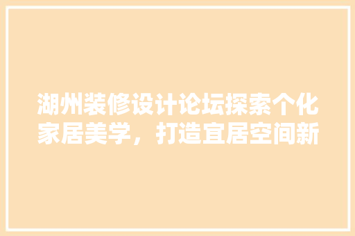 湖州装修设计论坛探索个化家居美学，打造宜居空间新风尚