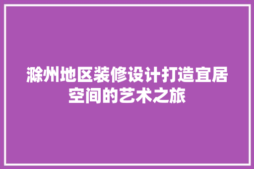 滁州地区装修设计打造宜居空间的艺术之旅  第1张