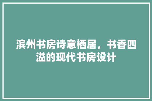 滨州书房诗意栖居，书香四溢的现代书房设计