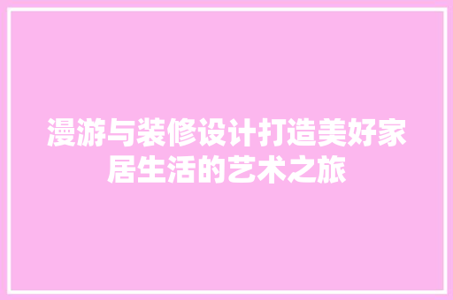 漫游与装修设计打造美好家居生活的艺术之旅