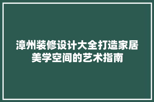 漳州装修设计大全打造家居美学空间的艺术指南