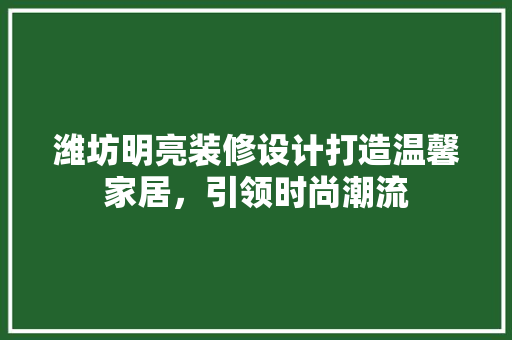 潍坊明亮装修设计打造温馨家居，引领时尚潮流