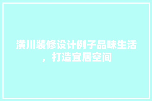 潢川装修设计例子品味生活，打造宜居空间