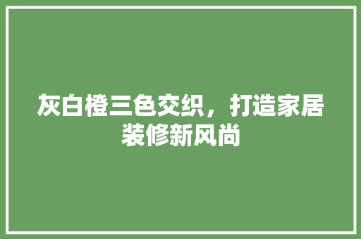 灰白橙三色交织，打造家居装修新风尚