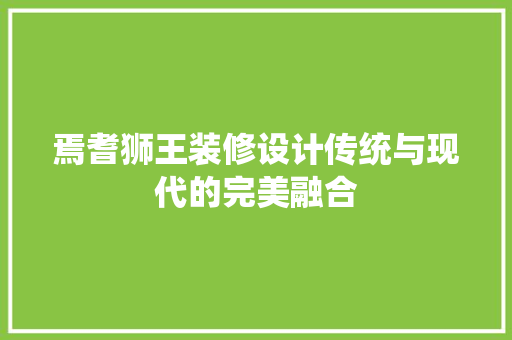 焉耆狮王装修设计传统与现代的完美融合