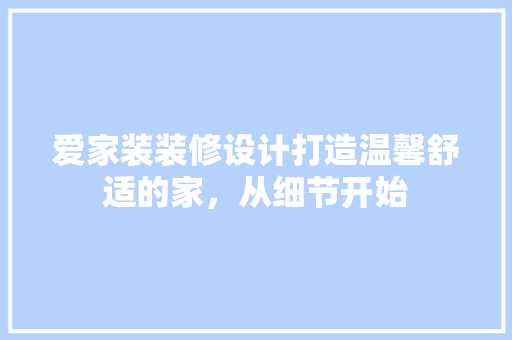 爱家装装修设计打造温馨舒适的家，从细节开始