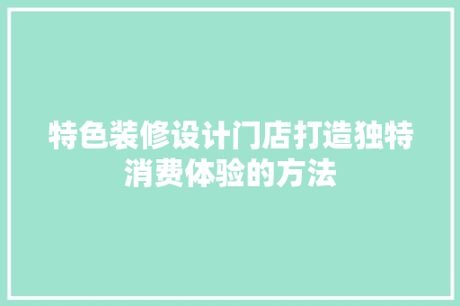 特色装修设计门店打造独特消费体验的方法