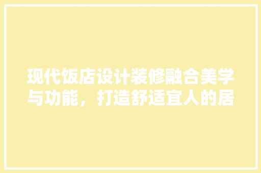 现代饭店设计装修融合美学与功能，打造舒适宜人的居住空间
