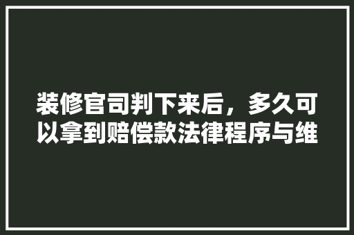 装修官司判下来后，多久可以拿到赔偿款法律程序与维权途径