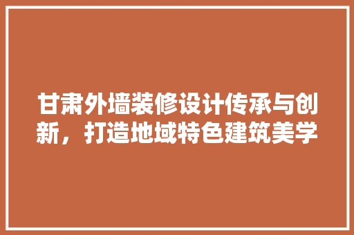 甘肃外墙装修设计传承与创新，打造地域特色建筑美学