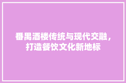 番禺酒楼传统与现代交融，打造餐饮文化新地标