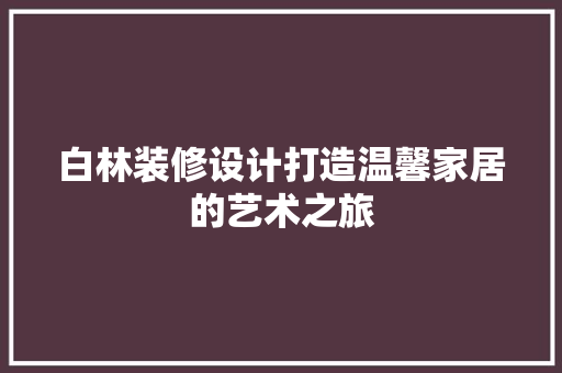 白林装修设计打造温馨家居的艺术之旅