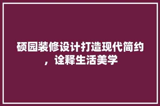 硕园装修设计打造现代简约，诠释生活美学
