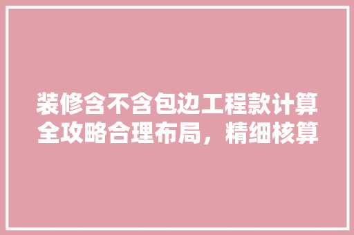 装修含不含包边工程款计算全攻略合理布局，精细核算