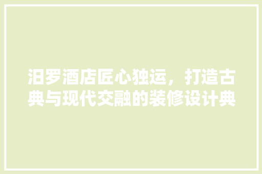汨罗酒店匠心独运，打造古典与现代交融的装修设计典范