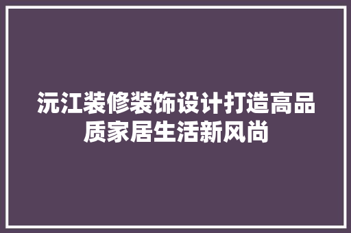沅江装修装饰设计打造高品质家居生活新风尚