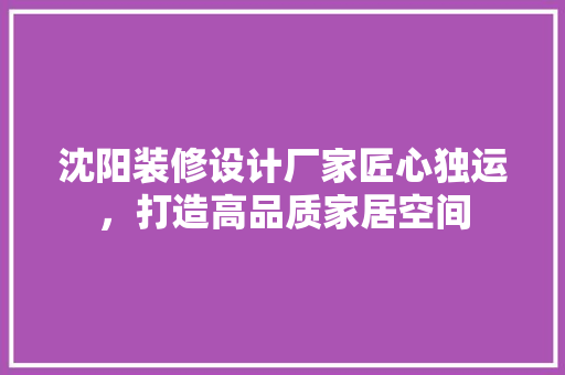 沈阳装修设计厂家匠心独运，打造高品质家居空间