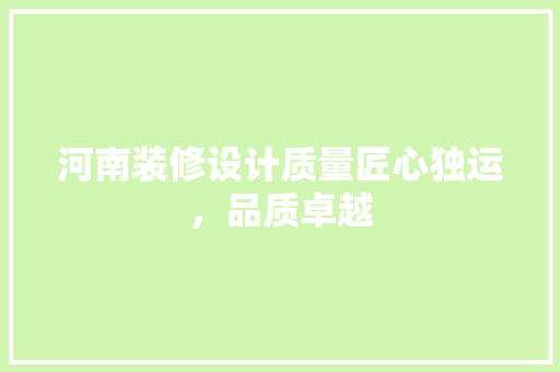 河南装修设计质量匠心独运，品质卓越