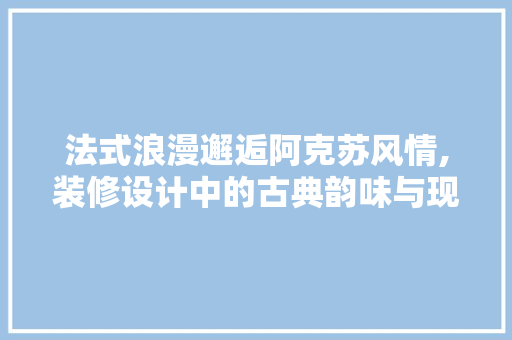 法式浪漫邂逅阿克苏风情,装修设计中的古典韵味与现代交融