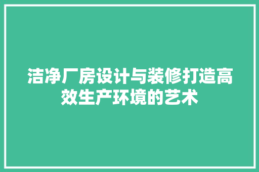 洁净厂房设计与装修打造高效生产环境的艺术