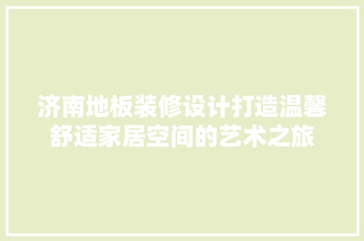 济南地板装修设计打造温馨舒适家居空间的艺术之旅