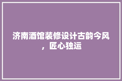 济南酒馆装修设计古韵今风，匠心独运
