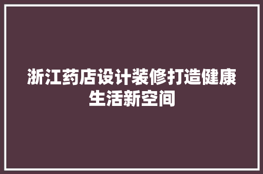 浙江药店设计装修打造健康生活新空间