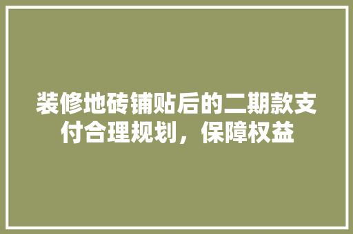 装修地砖铺贴后的二期款支付合理规划，保障权益